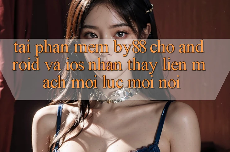 Tải phần mềm by88 cho Android và iOS - Nhận thấy liền mạch mọi lúc mọi nơi Tải phần mềm by88 cho Android và iOS - Nhận thấy liền mạch mọi lúc mọi nơi