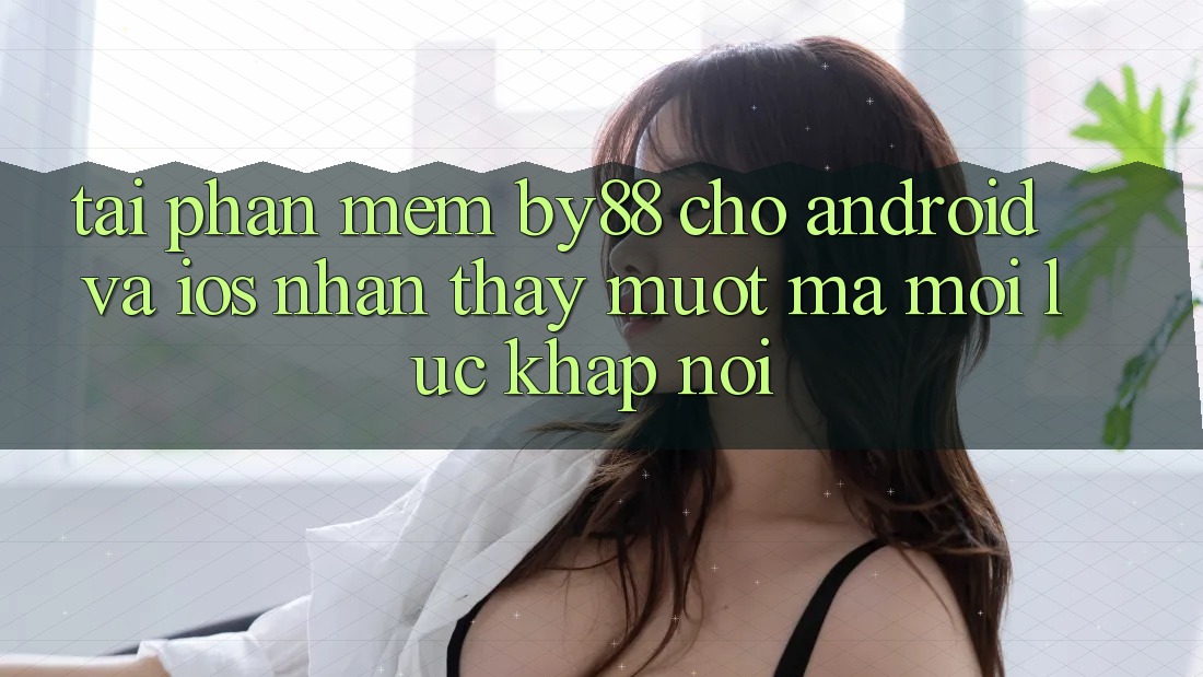 Tải phần mềm by88 cho Android và iOS - Nhận thấy mượt mà mọi lúc khắp nơi