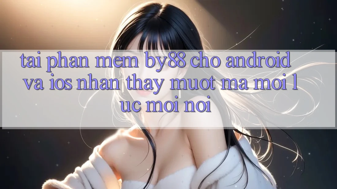 Tải phần mềm by88 cho Android và iOS - Nhận thấy mượt mà mọi lúc mọi nơi Tải phần mềm by88 cho Android và iOS - Nhận thấy mượt mà mọi lúc mọi nơi