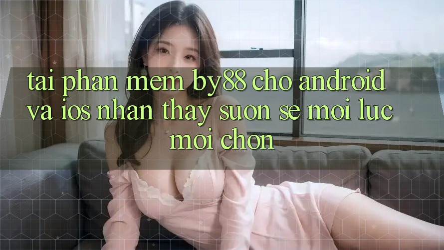 Tải phần mềm by88 cho Android và iOS - Nhận thấy suôn sẻ mọi lúc mọi chốn