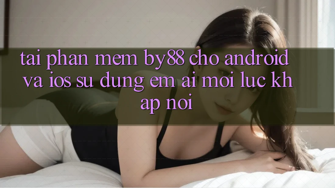 Tải phần mềm by88 cho Android và iOS - Sử dụng êm ái mọi lúc khắp nơi