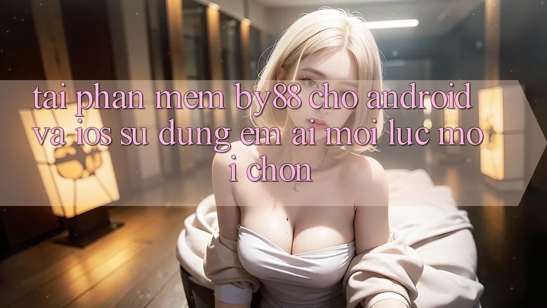 Tải phần mềm by88 cho Android và iOS - Sử dụng êm ái mọi lúc mọi chốn Tải phần mềm by88 cho Android và iOS - Sử dụng êm ái mọi lúc mọi chốn
