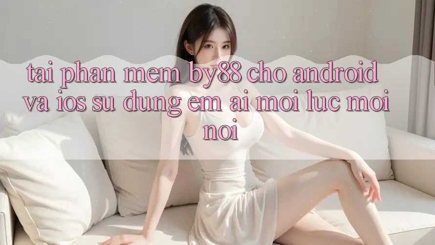 Tải phần mềm by88 cho Android và iOS - Sử dụng êm ái mọi lúc mọi nơi Tải phần mềm by88 cho Android và iOS - Sử dụng êm ái mọi lúc mọi nơi