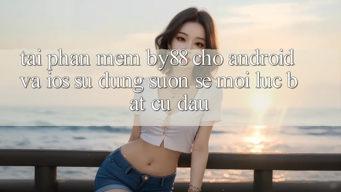 Tải phần mềm by88 cho Android và iOS - Sử dụng suôn sẻ mọi lúc bất cứ đâu