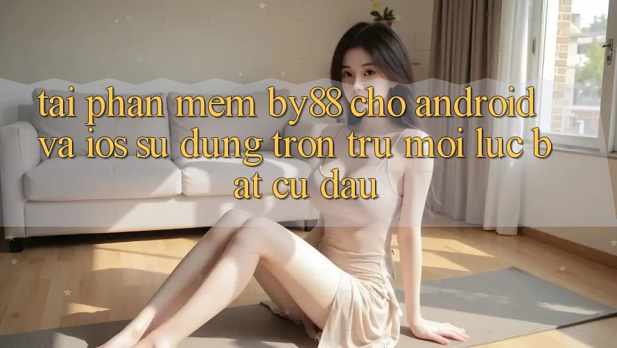 Tải phần mềm by88 cho Android và iOS - Sử dụng trơn tru mọi lúc bất cứ đâu
