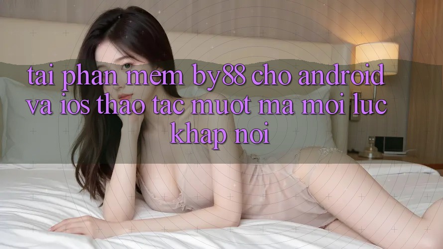 Tải phần mềm by88 cho Android và iOS - Thao tác mượt mà mọi lúc khắp nơi Tải phần mềm by88 cho Android và iOS - Thao tác mượt mà mọi lúc khắp nơi