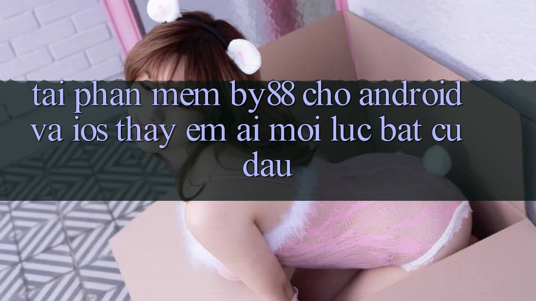 Tải phần mềm by88 cho Android và iOS - Thấy êm ái mọi lúc bất cứ đâu