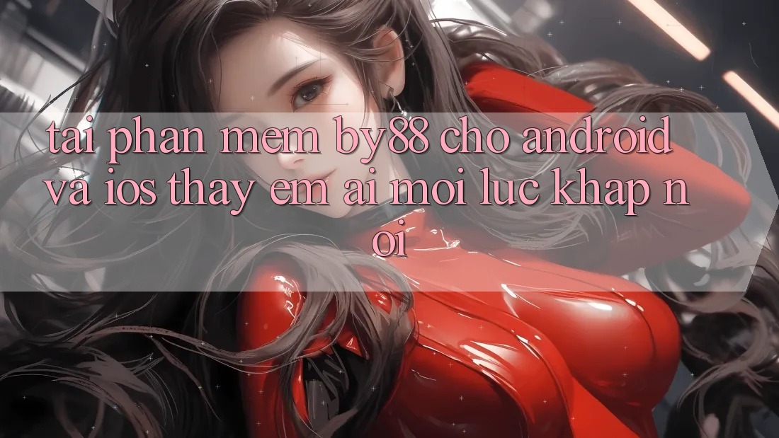 Tải phần mềm by88 cho Android và iOS - Thấy êm ái mọi lúc khắp nơi