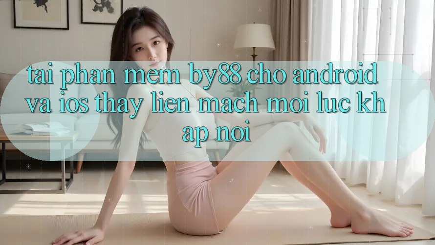 Tải phần mềm by88 cho Android và iOS - Thấy liền mạch mọi lúc khắp nơi