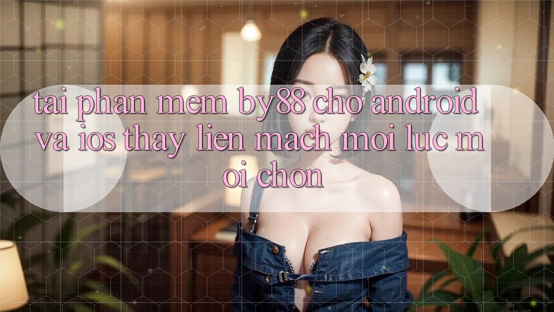 Tải phần mềm by88 cho Android và iOS - Thấy liền mạch mọi lúc mọi chốn