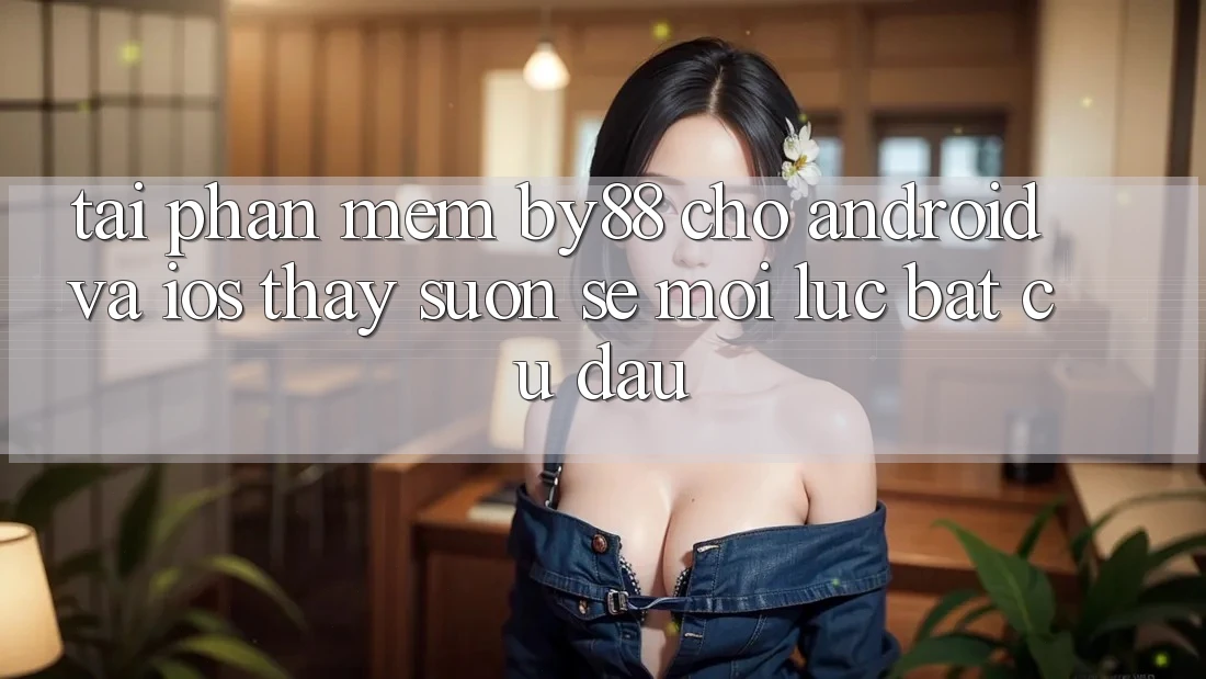 Tải phần mềm by88 cho Android và iOS - Thấy suôn sẻ mọi lúc bất cứ đâu