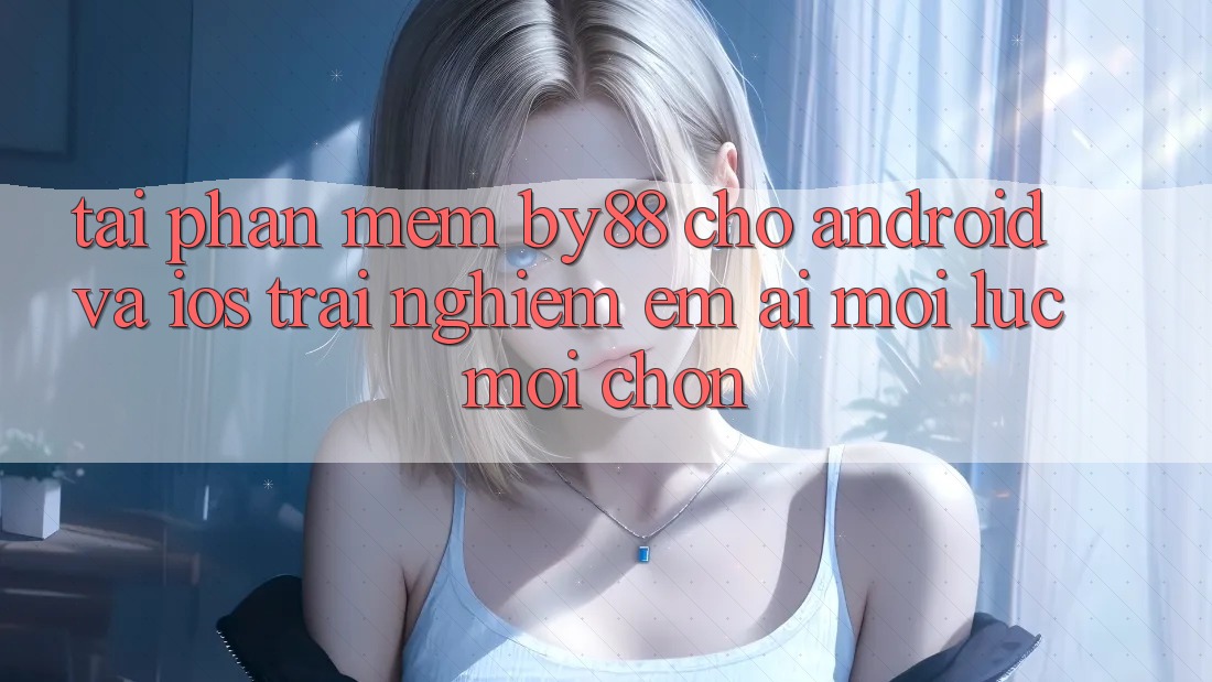 Tải phần mềm by88 cho Android và iOS - Trải nghiệm êm ái mọi lúc mọi chốn Tải phần mềm by88 cho Android và iOS - Trải nghiệm êm ái mọi lúc mọi chốn