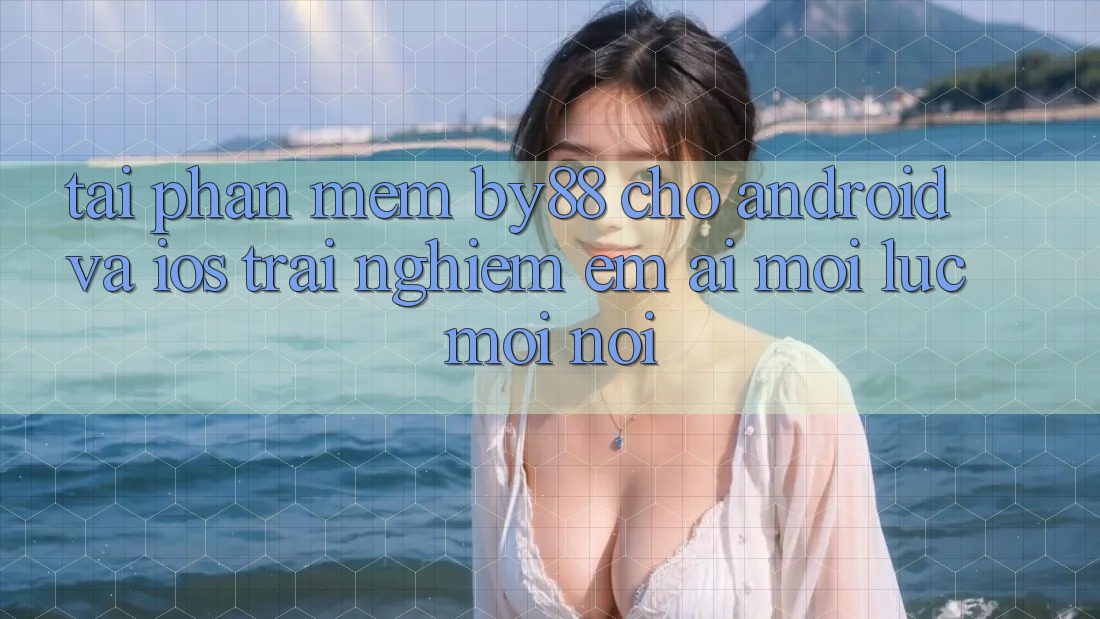 Tải phần mềm by88 cho Android và iOS - Trải nghiệm êm ái mọi lúc mọi nơi