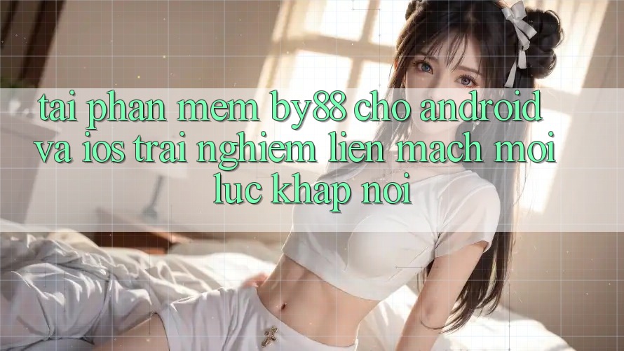 Tải phần mềm by88 cho Android và iOS - Trải nghiệm liền mạch mọi lúc khắp nơi