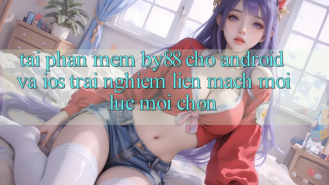 Tải phần mềm by88 cho Android và iOS - Trải nghiệm liền mạch mọi lúc mọi chốn Tải phần mềm by88 cho Android và iOS - Trải nghiệm liền mạch mọi lúc mọi chốn
