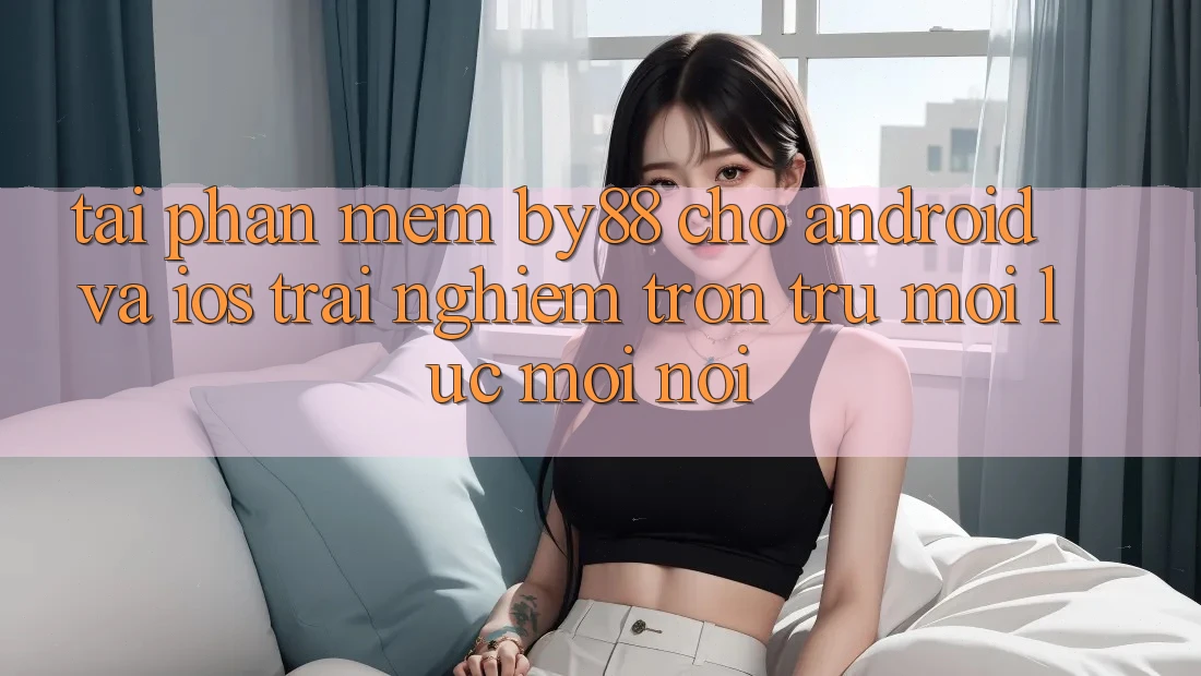 Tải phần mềm by88 cho Android và iOS - Trải nghiệm trơn tru mọi lúc mọi nơi Tải phần mềm by88 cho Android và iOS - Trải nghiệm trơn tru mọi lúc mọi nơi