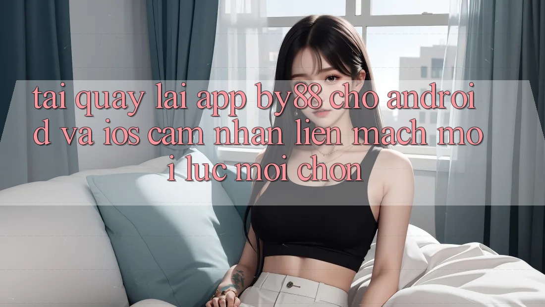 Tải quay lại app by88 cho Android và iOS - Cảm nhận liền mạch mọi lúc mọi chốn
