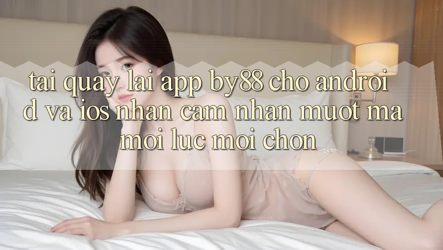 Tải quay lại app by88 cho Android và iOS - Nhận cảm nhận mượt mà mọi lúc mọi chốn