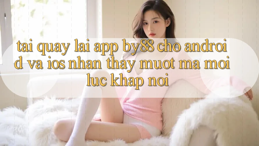 Tải quay lại app by88 cho Android và iOS - Nhận thấy mượt mà mọi lúc khắp nơi
