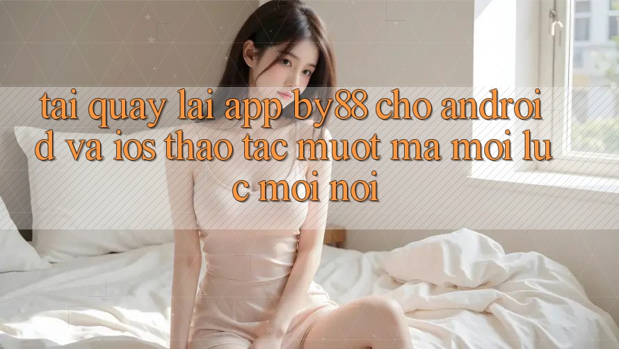 Tải quay lại app by88 cho Android và iOS - Thao tác mượt mà mọi lúc mọi nơi