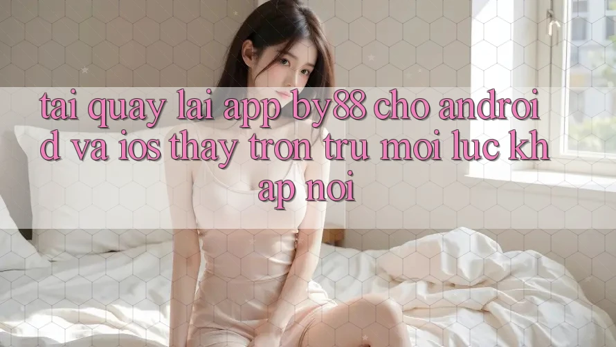 Tải quay lại app by88 cho Android và iOS - Thấy trơn tru mọi lúc khắp nơi