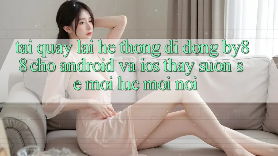 Tải quay lại hệ thống di động by88 cho Android và iOS - Thấy suôn sẻ mọi lúc mọi nơi Tải quay lại hệ thống di động by88 cho Android và iOS - Thấy suôn sẻ mọi lúc mọi nơi