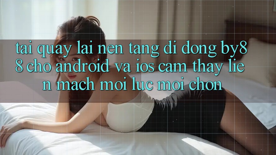 Tải quay lại nền tảng di động by88 cho Android và iOS - Cảm thấy liền mạch mọi lúc mọi chốn
