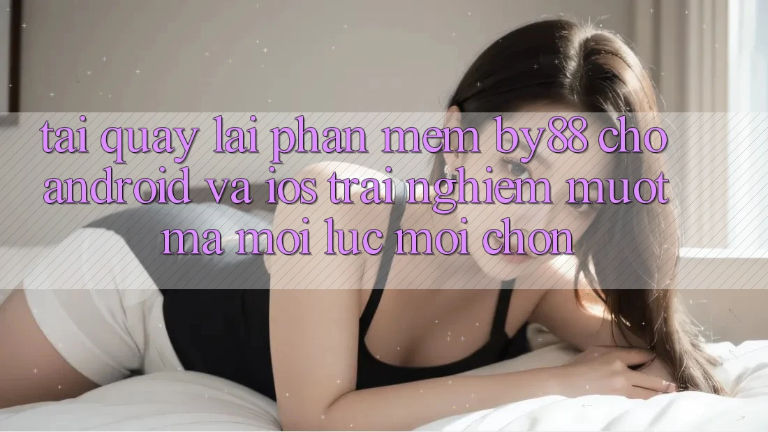 Tải quay lại phần mềm by88 cho Android và iOS - Trải nghiệm mượt mà mọi lúc mọi chốn