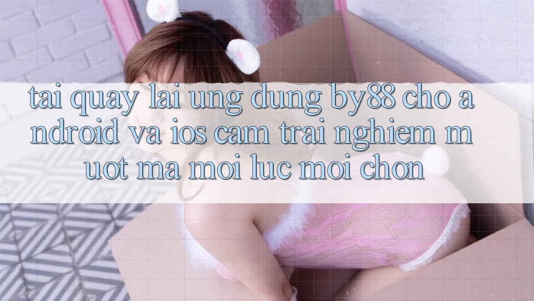 Tải quay lại ứng dụng by88 cho Android và iOS - Cảm trải nghiệm mượt mà mọi lúc mọi chốn Tải quay lại ứng dụng by88 cho Android và iOS - Cảm trải nghiệm mượt mà mọi lúc mọi chốn