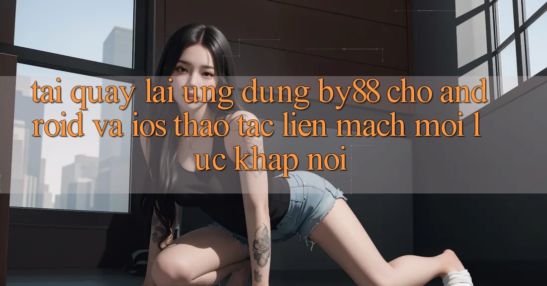 Tải quay lại ứng dụng by88 cho Android và iOS - Thao tác liền mạch mọi lúc khắp nơi Tải quay lại ứng dụng by88 cho Android và iOS - Thao tác liền mạch mọi lúc khắp nơi