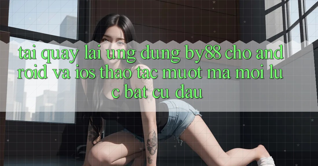 Tải quay lại ứng dụng by88 cho Android và iOS - Thao tác mượt mà mọi lúc bất cứ đâu Tải quay lại ứng dụng by88 cho Android và iOS - Thao tác mượt mà mọi lúc bất cứ đâu