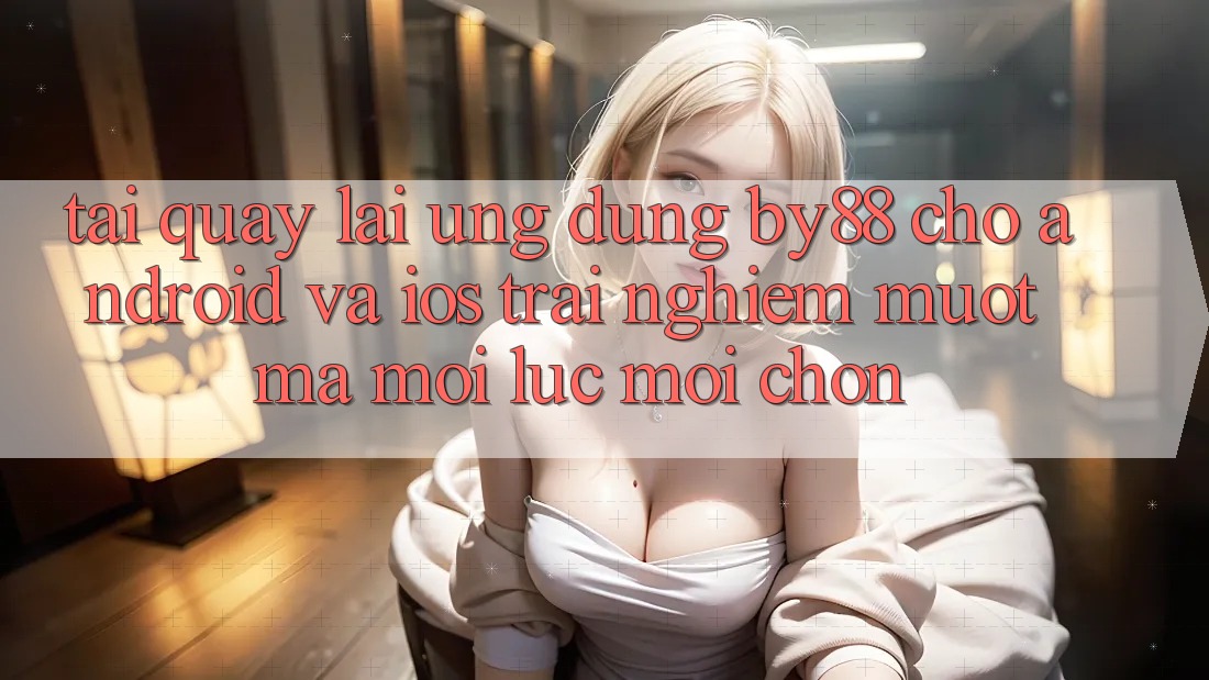 Tải quay lại ứng dụng by88 cho Android và iOS - Trải nghiệm mượt mà mọi lúc mọi chốn Tải quay lại ứng dụng by88 cho Android và iOS - Trải nghiệm mượt mà mọi lúc mọi chốn