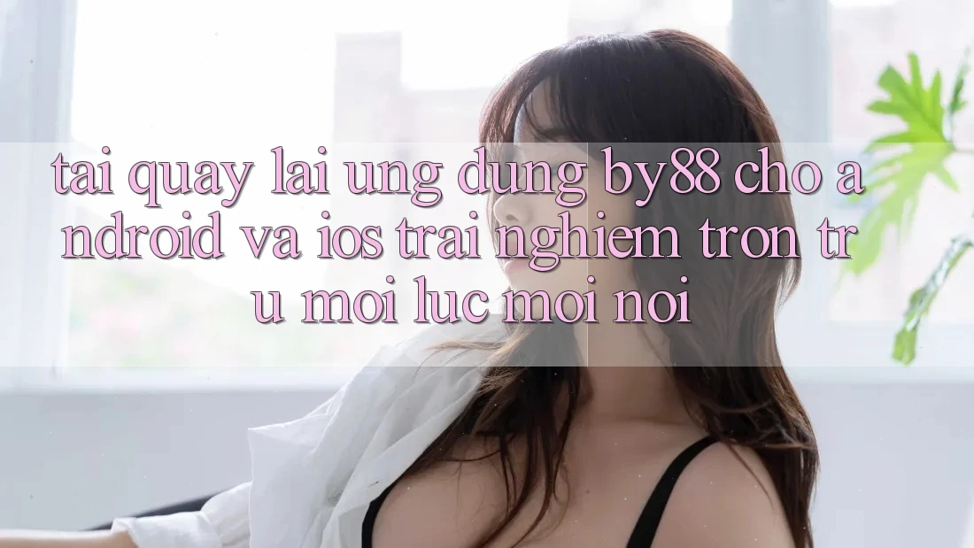 Tải quay lại ứng dụng by88 cho Android và iOS - Trải nghiệm trơn tru mọi lúc mọi nơi