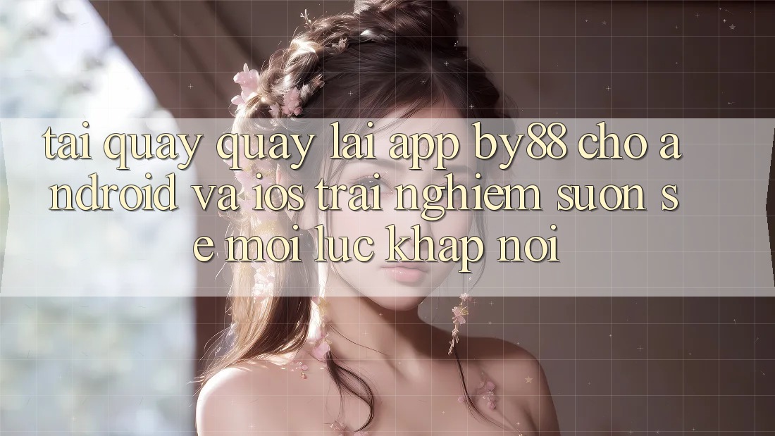 Tải quay quay lại app by88 cho Android và iOS - Trải nghiệm suôn sẻ mọi lúc khắp nơi