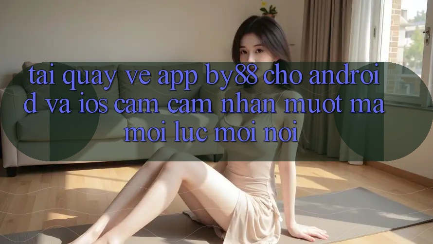 Tải quay về app by88 cho Android và iOS - Cảm cảm nhận mượt mà mọi lúc mọi nơi