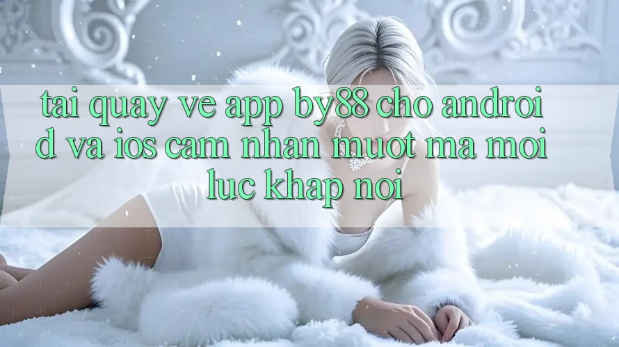 Tải quay về app by88 cho Android và iOS - Cảm nhận mượt mà mọi lúc khắp nơi