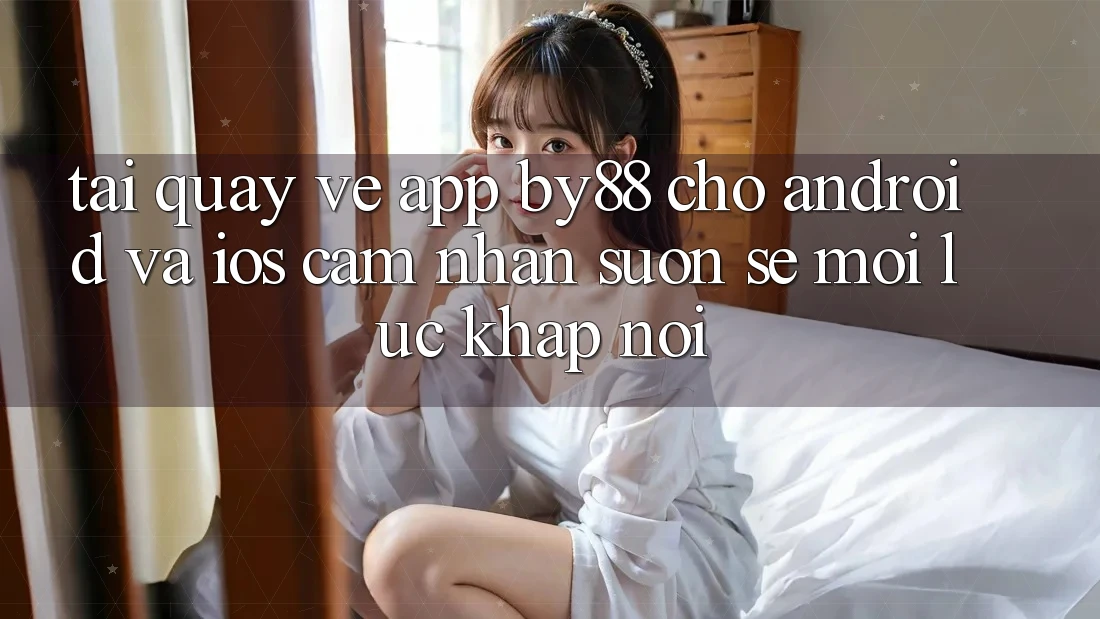 Tải quay về app by88 cho Android và iOS - Cảm nhận suôn sẻ mọi lúc khắp nơi