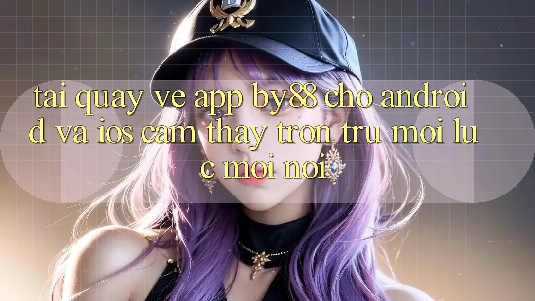 Tải quay về app by88 cho Android và iOS - Cảm thấy trơn tru mọi lúc mọi nơi