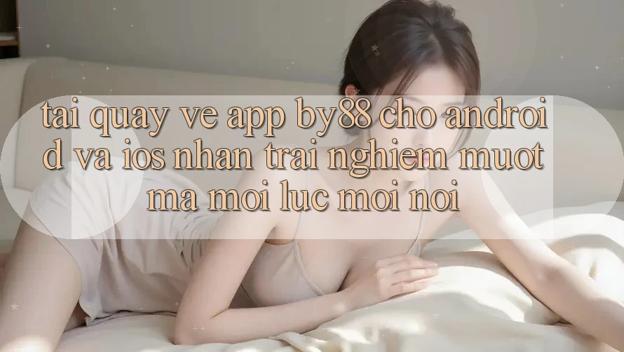 Tải quay về app by88 cho Android và iOS - Nhận trải nghiệm mượt mà mọi lúc mọi nơi Tải quay về app by88 cho Android và iOS - Nhận trải nghiệm mượt mà mọi lúc mọi nơi