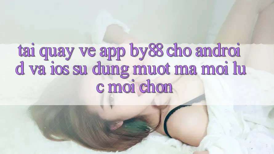 Tải quay về app by88 cho Android và iOS - Sử dụng mượt mà mọi lúc mọi chốn Tải quay về app by88 cho Android và iOS - Sử dụng mượt mà mọi lúc mọi chốn