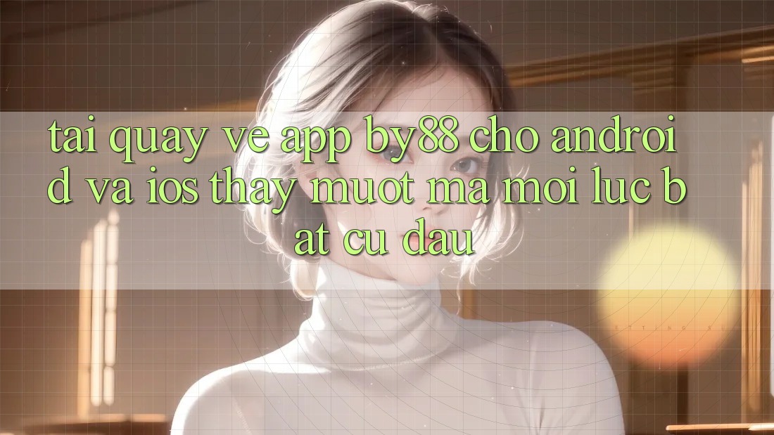 Tải quay về app by88 cho Android và iOS - Thấy mượt mà mọi lúc bất cứ đâu
