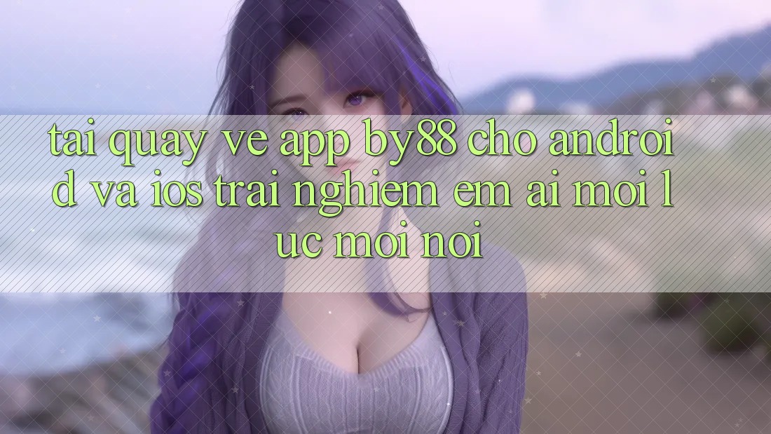 Tải quay về app by88 cho Android và iOS - Trải nghiệm êm ái mọi lúc mọi nơi Tải quay về app by88 cho Android và iOS - Trải nghiệm êm ái mọi lúc mọi nơi
