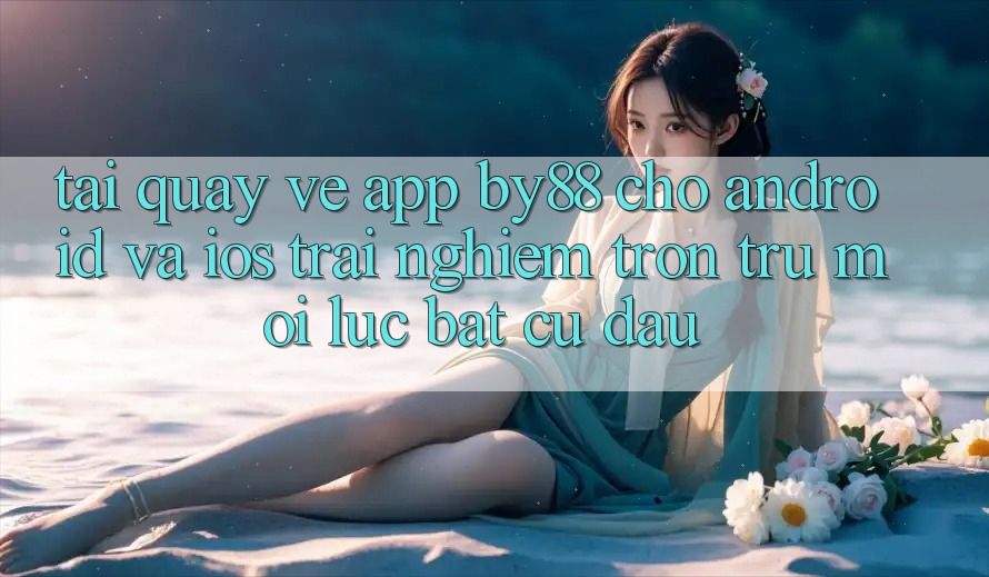Tải quay về app by88 cho Android và iOS - Trải nghiệm trơn tru mọi lúc bất cứ đâu