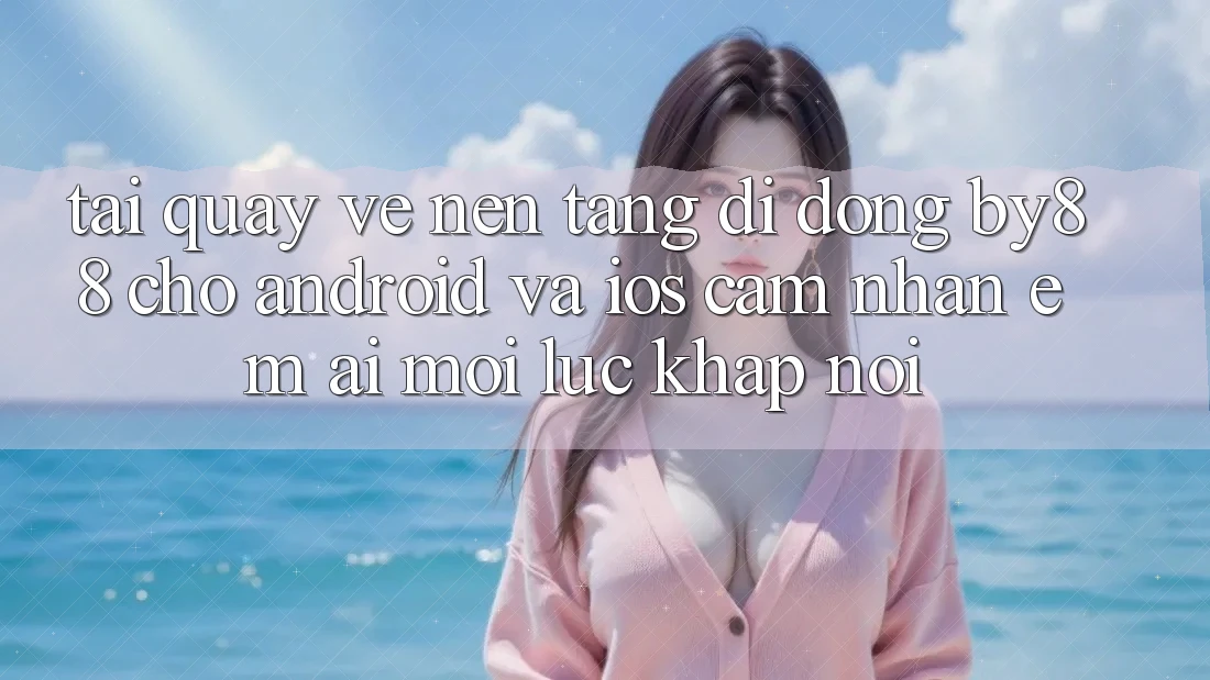 Tải quay về nền tảng di động by88 cho Android và iOS - Cảm nhận êm ái mọi lúc khắp nơi Tải quay về nền tảng di động by88 cho Android và iOS - Cảm nhận êm ái mọi lúc khắp nơi