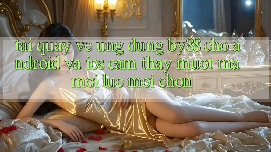Tải quay về ứng dụng by88 cho Android và iOS - Cảm thấy mượt mà mọi lúc mọi chốn Tải quay về ứng dụng by88 cho Android và iOS - Cảm thấy mượt mà mọi lúc mọi chốn