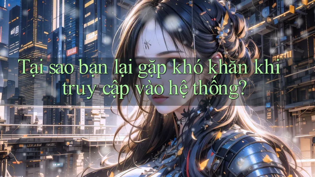 Tại sao bạn lại gặp khó khăn khi truy cập vào hệ thống? Tại sao bạn lại gặp khó khăn khi truy cập vào hệ thống?