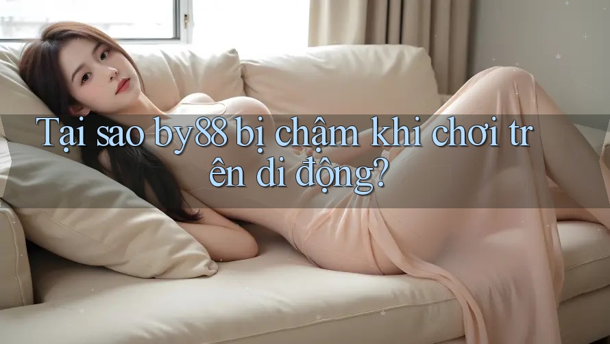 Tại sao by88 bị chậm khi chơi trên di động? Tại sao by88 bị chậm khi chơi trên di động?