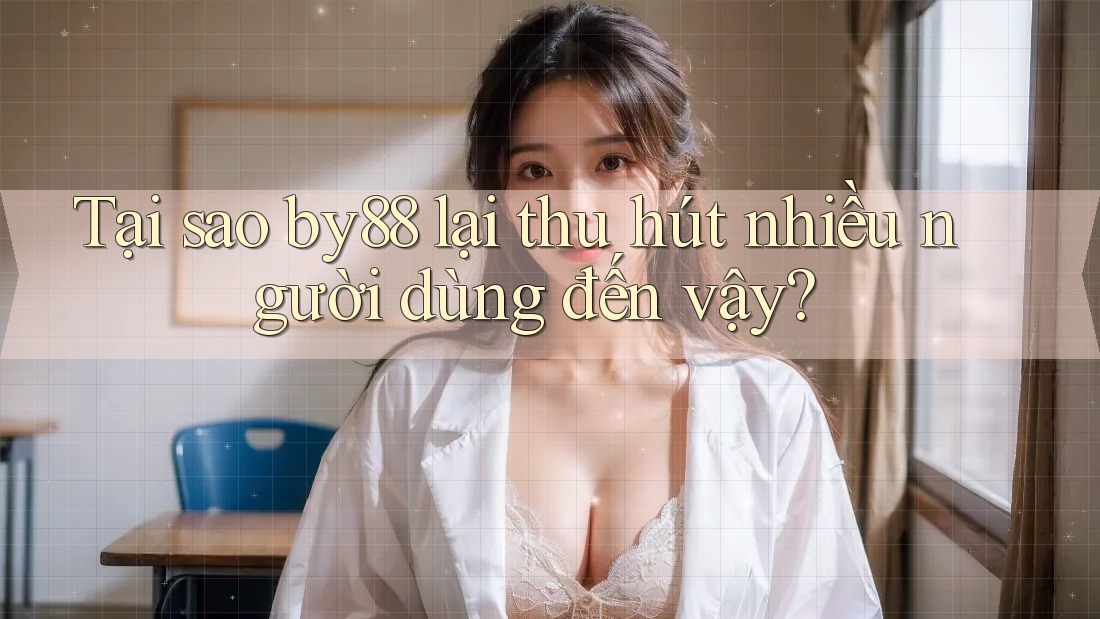 Tại sao by88 lại thu hút nhiều người dùng đến vậy?