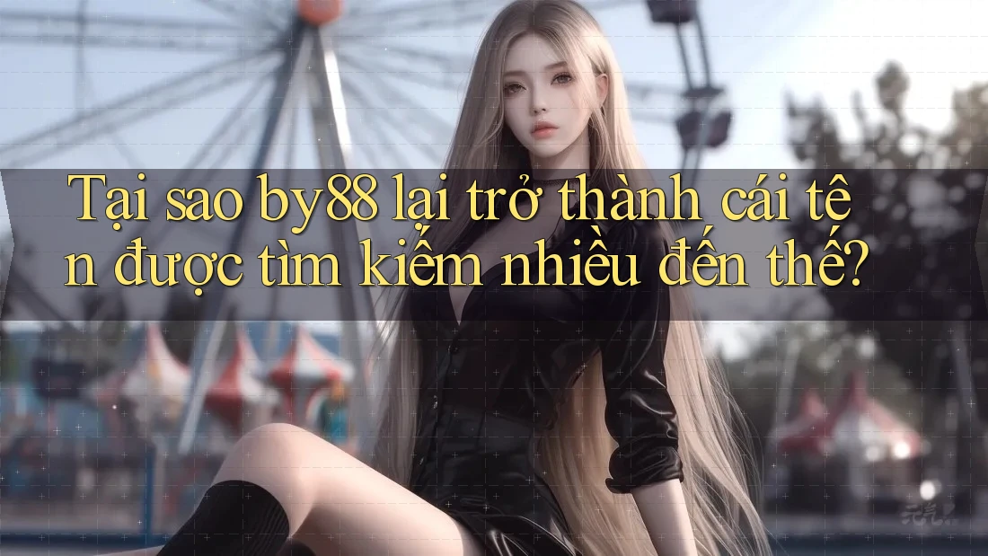 Tại sao by88 lại trở thành cái tên được tìm kiếm nhiều đến thế?