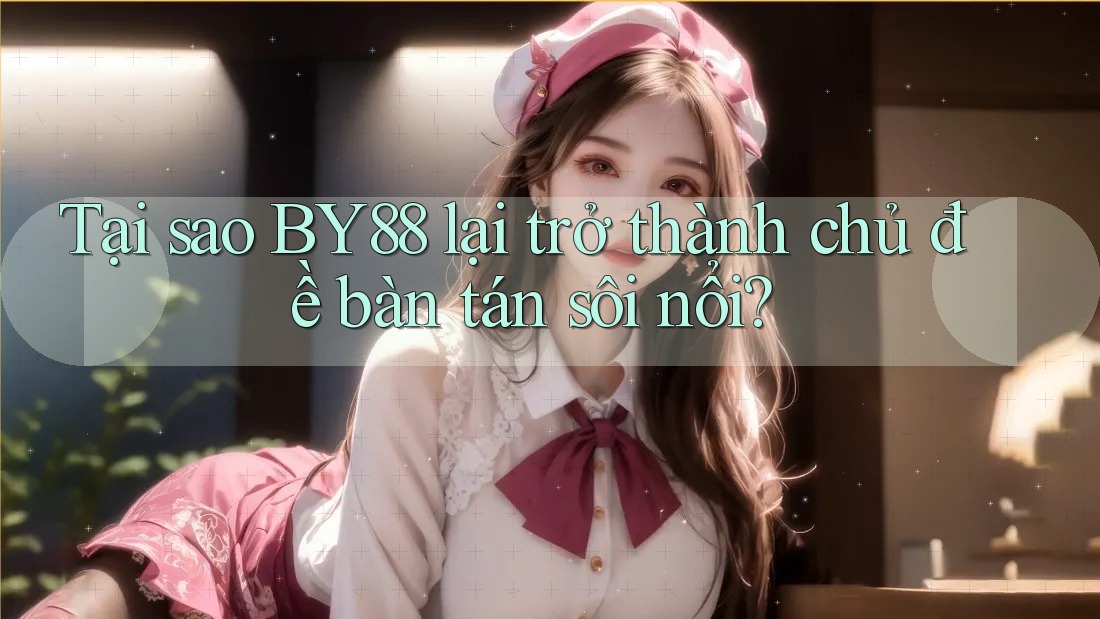 Tại sao BY88 lại trở thành chủ đề bàn tán sôi nổi?
